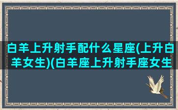 白羊上升射手配什么星座(上升白羊女生)(白羊座上升射手座女生性格)