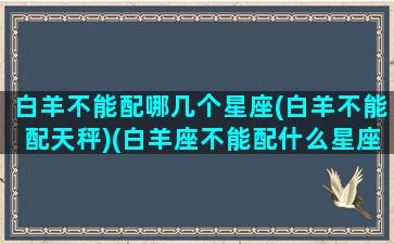 白羊不能配哪几个星座(白羊不能配天秤)(白羊座不能配什么星座)