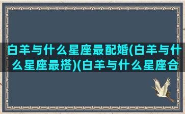 白羊与什么星座最配婚(白羊与什么星座最搭)(白羊与什么星座合适)