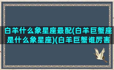 白羊什么象星座最配(白羊巨蟹座是什么象星座)(白羊巨蟹谁厉害)