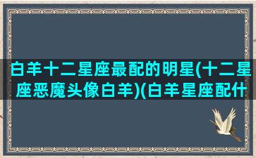 白羊十二星座最配的明星(十二星座恶魔头像白羊)(白羊星座配什么星座)