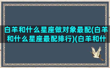 白羊和什么星座做对象最配(白羊和什么星座最配排行)(白羊和什么星座配对最好)