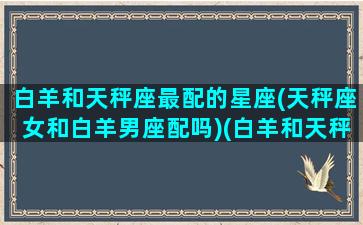 白羊和天秤座最配的星座(天秤座女和白羊男座配吗)(白羊和天秤在一起合适吗)