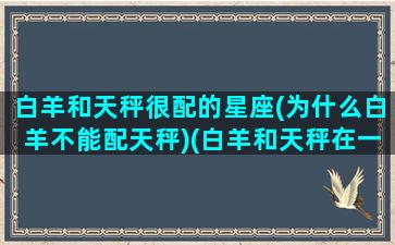 白羊和天秤很配的星座(为什么白羊不能配天秤)(白羊和天秤在一起合适吗)