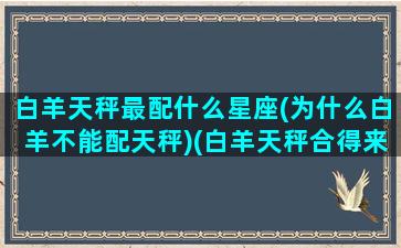 白羊天秤最配什么星座(为什么白羊不能配天秤)(白羊天秤合得来吗)