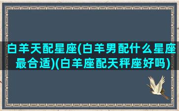 白羊天配星座(白羊男配什么星座最合适)(白羊座配天秤座好吗)