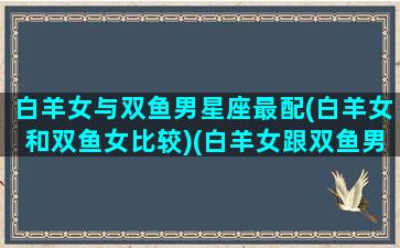 白羊女与双鱼男星座最配(白羊女和双鱼女比较)(白羊女跟双鱼男是不是真的不合适)