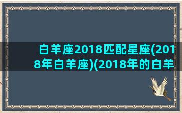 白羊座2018匹配星座(2018年白羊座)(2018年的白羊怎么了)