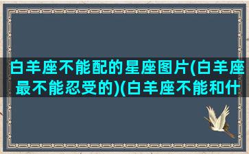 白羊座不能配的星座图片(白羊座最不能忍受的)(白羊座不能和什么星座交朋友)