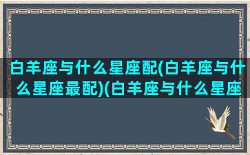 白羊座与什么星座配(白羊座与什么星座最配)(白羊座与什么星座最匹配)