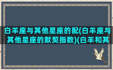 白羊座与其他星座的配(白羊座与其他星座的默契指数)(白羊和其他星座配对指数)