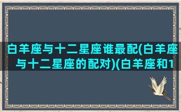 白羊座与十二星座谁最配(白羊座与十二星座的配对)(白羊座和12星座的配对指数)