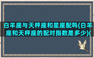 白羊座与天秤座和星座配吗(白羊座和天秤座的配对指数是多少)(白羊座与天秤座的匹配程度)