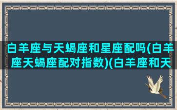 白羊座与天蝎座和星座配吗(白羊座天蝎座配对指数)(白羊座和天蝎座的配对指数是多少)