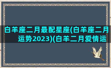 白羊座二月最配星座(白羊座二月运势2023)(白羊二月爱情运势)