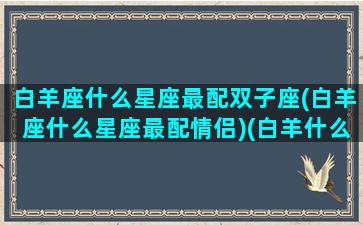 白羊座什么星座最配双子座(白羊座什么星座最配情侣)(白羊什么星座最配对指数)