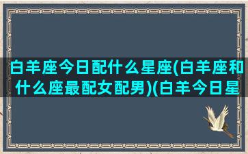 白羊座今日配什么星座(白羊座和什么座最配女配男)(白羊今日星座屋)