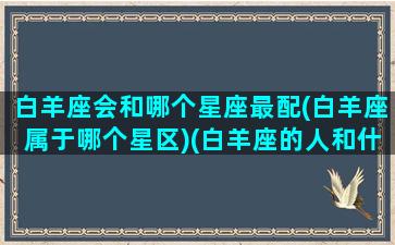 白羊座会和哪个星座最配(白羊座属于哪个星区)(白羊座的人和什么星座最配)