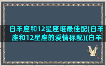 白羊座和12星座谁最佳配(白羊座和12星座的爱情标配)(白羊座和12星座配对)