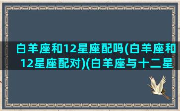 白羊座和12星座配吗(白羊座和12星座配对)(白羊座与十二星座匹配度)