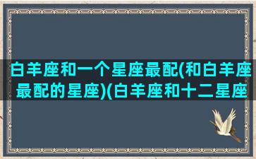 白羊座和一个星座最配(和白羊座最配的星座)(白羊座和十二星座谁最般配)