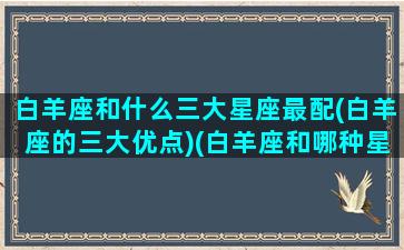 白羊座和什么三大星座最配(白羊座的三大优点)(白羊座和哪种星座最配)