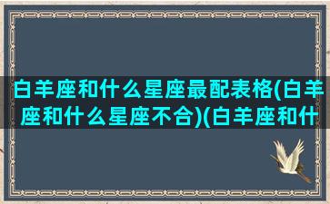 白羊座和什么星座最配表格(白羊座和什么星座不合)(白羊座和什么星座比较般配)