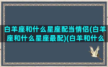 白羊座和什么星座配当情侣(白羊座和什么星座最配)(白羊和什么星座是情侣)