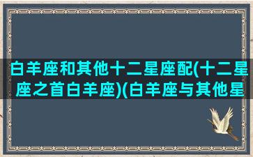 白羊座和其他十二星座配(十二星座之首白羊座)(白羊座与其他星座配对指数)