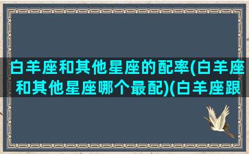 白羊座和其他星座的配率(白羊座和其他星座哪个最配)(白羊座跟其他星座的关系)