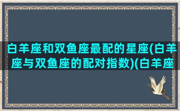 白羊座和双鱼座最配的星座(白羊座与双鱼座的配对指数)(白羊座和双鱼座的相配指数)