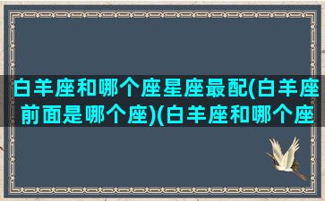 白羊座和哪个座星座最配(白羊座前面是哪个座)(白羊座和哪个座最配的星座)