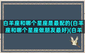 白羊座和哪个星座是最配的(白羊座和哪个星座做朋友最好)(白羊座和那个星座般配)