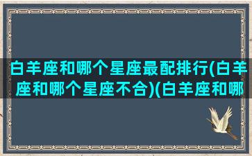 白羊座和哪个星座最配排行(白羊座和哪个星座不合)(白羊座和哪个星座最配在一起)