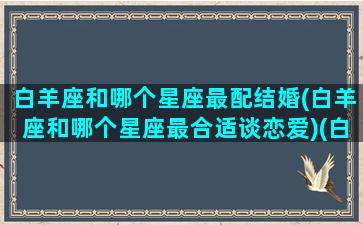 白羊座和哪个星座最配结婚(白羊座和哪个星座最合适谈恋爱)(白羊座和什么座结婚最配)