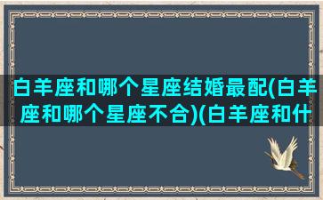 白羊座和哪个星座结婚最配(白羊座和哪个星座不合)(白羊座和什么星座适合结婚)