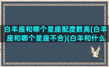 白羊座和哪个星座配度数高(白羊座和哪个星座不合)(白羊和什么星座配对)