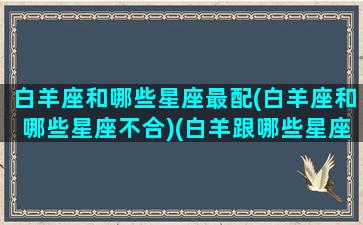 白羊座和哪些星座最配(白羊座和哪些星座不合)(白羊跟哪些星座最配)