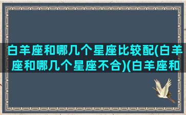 白羊座和哪几个星座比较配(白羊座和哪几个星座不合)(白羊座和哪几个星座最配)