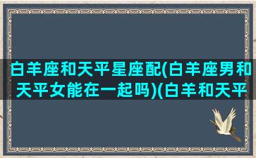 白羊座和天平星座配(白羊座男和天平女能在一起吗)(白羊和天平星座最配)