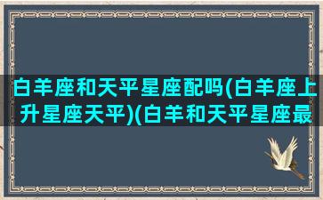 白羊座和天平星座配吗(白羊座上升星座天平)(白羊和天平星座最配)