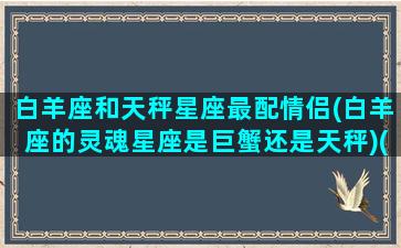 白羊座和天秤星座最配情侣(白羊座的灵魂星座是巨蟹还是天秤)(白羊座和天秤座的爱情指数)