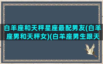 白羊座和天秤星座最配男友(白羊座男和天秤女)(白羊座男生跟天秤座合得来吗)