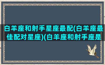 白羊座和射手星座最配(白羊座最佳配对星座)(白羊座和射手座是绝配吗)