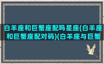 白羊座和巨蟹座配吗星座(白羊座和巨蟹座配对码)(白羊座与巨蟹座的配对)