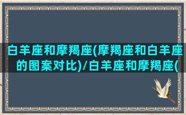 白羊座和摩羯座(摩羯座和白羊座的图案对比)/白羊座和摩羯座(摩羯座和白羊座的图案对比)-我的网站