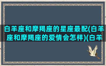 白羊座和摩羯座的星座最配(白羊座和摩羯座的爱情会怎样)(白羊座和摩羯座搭档)