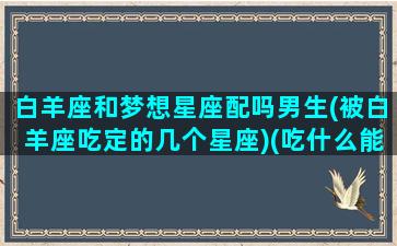 白羊座和梦想星座配吗男生(被白羊座吃定的几个星座)(吃什么能治尿道炎)