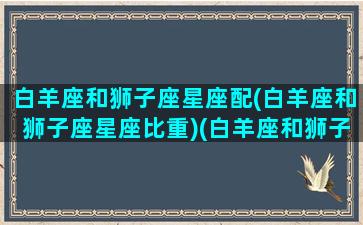 白羊座和狮子座星座配(白羊座和狮子座星座比重)(白羊座和狮子座是绝配吗)