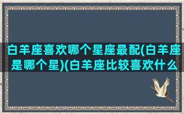 白羊座喜欢哪个星座最配(白羊座是哪个星)(白羊座比较喜欢什么星座)